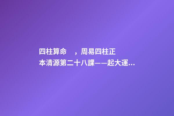 四柱算命，周易四柱正本清源第二十八課——起大運(yùn)